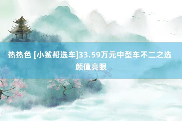 热热色 [小鲨帮选车]33.59万元中型车不二之选 颜值亮眼