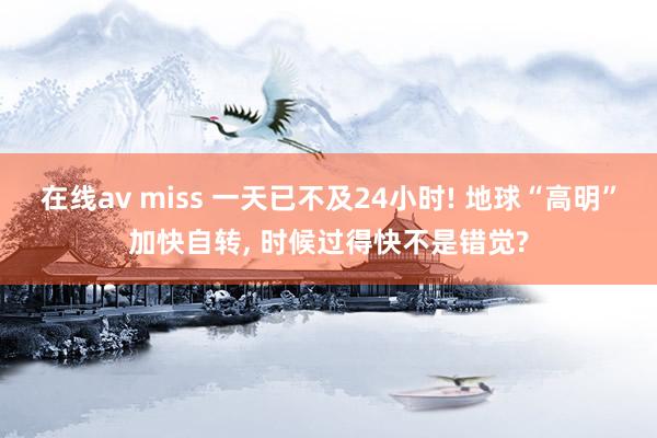 在线av miss 一天已不及24小时! 地球“高明”加快自转， 时候过得快不是错觉?
