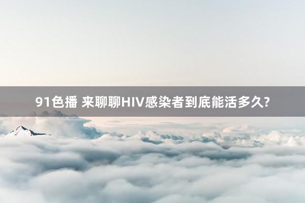 91色播 来聊聊HIV感染者到底能活多久?