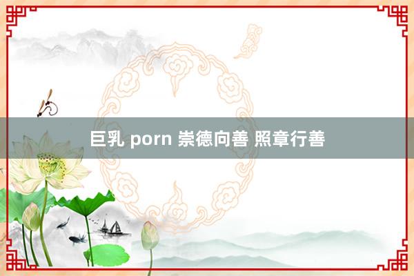 巨乳 porn 崇德向善 照章行善