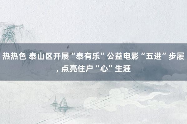 热热色 泰山区开展“泰有乐”公益电影“五进”步履， 点亮住户“心”生涯