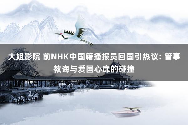 大姐影院 前NHK中国籍播报员回国引热议: 管事教诲与爱国心扉的碰撞