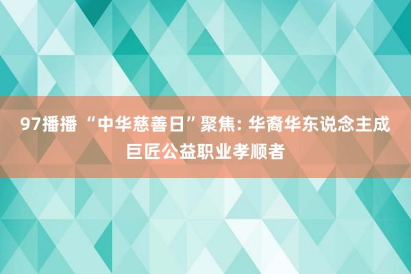 97播播 “中华慈善日”聚焦: 华裔华东说念主成巨匠公益职业孝顺者