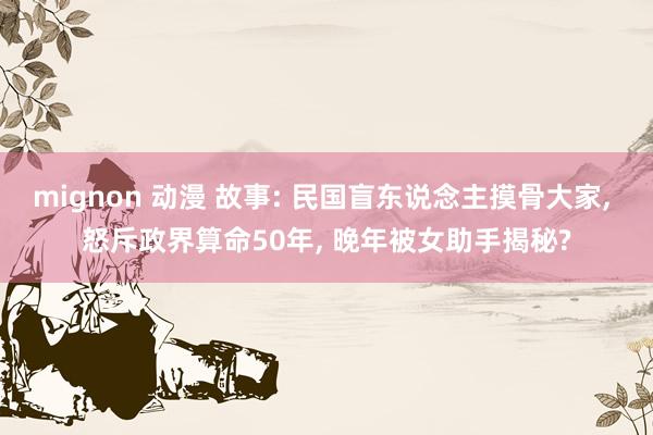 mignon 动漫 故事: 民国盲东说念主摸骨大家， 怒斥政界算命50年， 晚年被女助手揭秘?