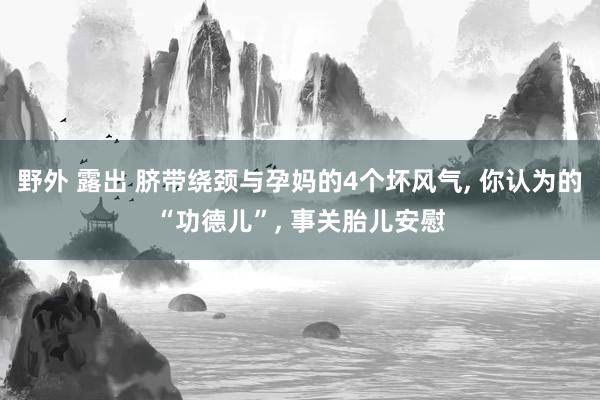 野外 露出 脐带绕颈与孕妈的4个坏风气， 你认为的“功德儿”， 事关胎儿安慰