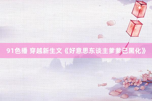 91色播 穿越新生文《好意思东谈主爹爹已黑化》