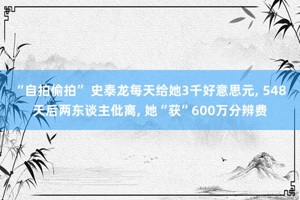 “自拍偷拍” 史泰龙每天给她3千好意思元， 548天后两东谈主仳离， 她“获”600万分辨费