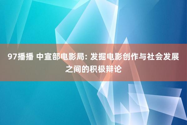 97播播 中宣部电影局: 发掘电影创作与社会发展之间的积极辩论