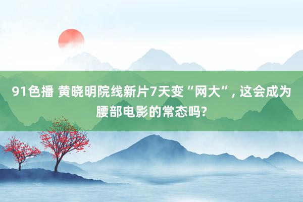 91色播 黄晓明院线新片7天变“网大”， 这会成为腰部电影的常态吗?