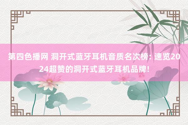 第四色播网 洞开式蓝牙耳机音质名次榜: 速览2024超赞的洞开式蓝牙耳机品牌!