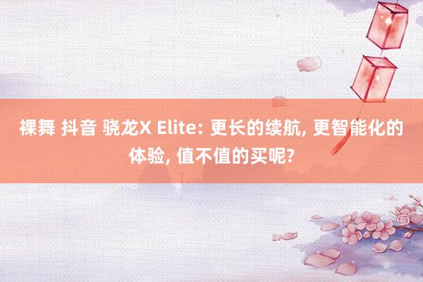 裸舞 抖音 骁龙X Elite: 更长的续航， 更智能化的体验， 值不值的买呢?