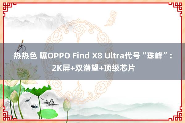 热热色 曝OPPO Find X8 Ultra代号“珠峰”: 2K屏+双潜望+顶级芯片