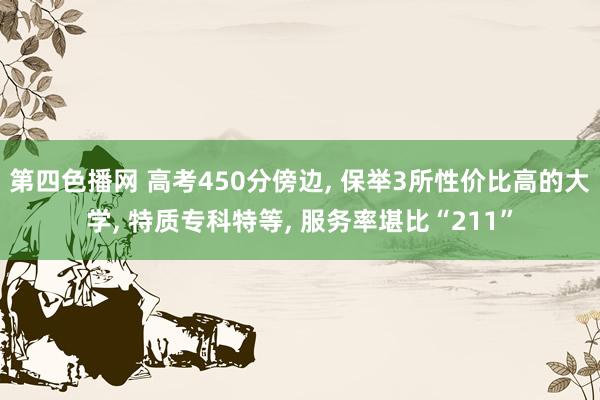 第四色播网 高考450分傍边， 保举3所性价比高的大学， 特质专科特等， 服务率堪比“211”