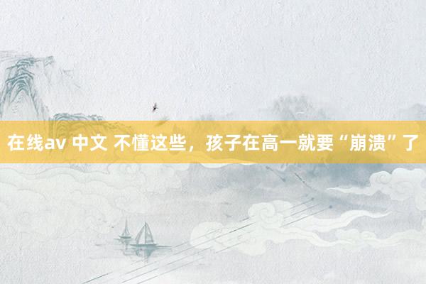 在线av 中文 不懂这些，孩子在高一就要“崩溃”了