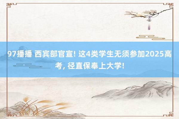 97播播 西宾部官宣! 这4类学生无须参加2025高考， 径直保奉上大学!