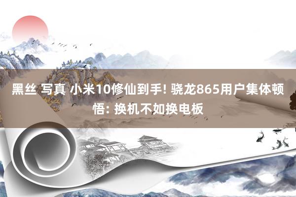 黑丝 写真 小米10修仙到手! 骁龙865用户集体顿悟: 换机不如换电板