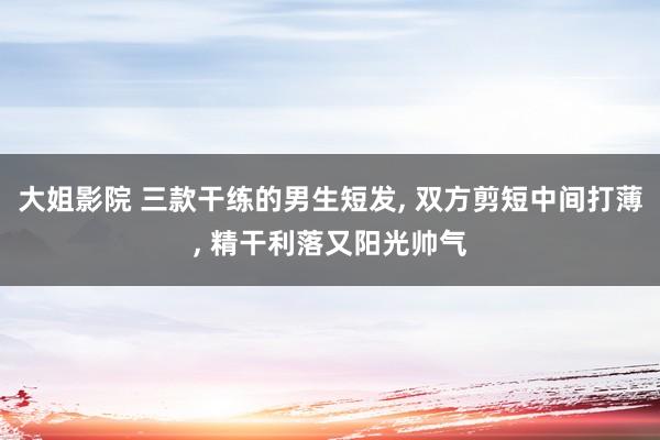 大姐影院 三款干练的男生短发， 双方剪短中间打薄， 精干利落又阳光帅气