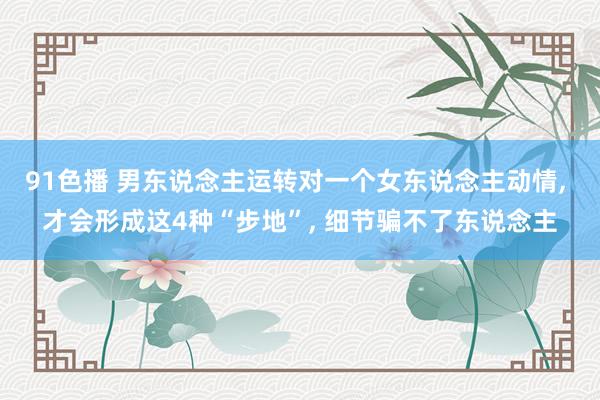 91色播 男东说念主运转对一个女东说念主动情， 才会形成这4种“步地”， 细节骗不了东说念主