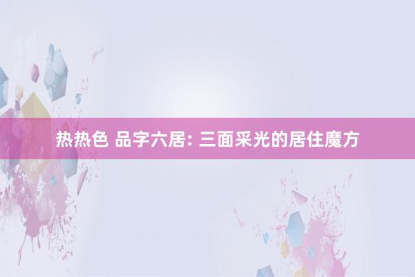 热热色 品字六居: 三面采光的居住魔方