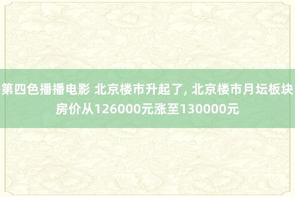 第四色播播电影 北京楼市升起了， 北京楼市月坛板块房价从126000元涨至130000元
