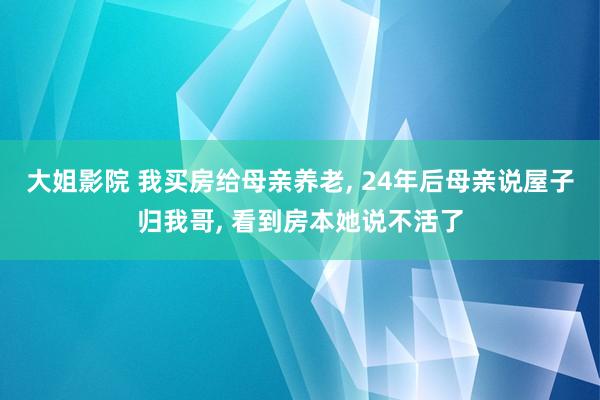 大姐影院 我买房给母亲养老， 24年后母亲说屋子归我哥， 看到房本她说不活了