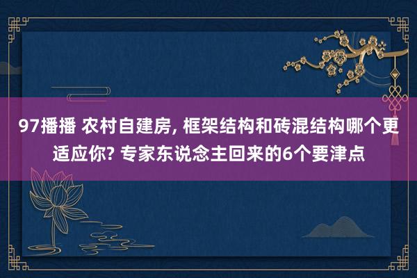 97播播 农村自建房， 框架结构和砖混结构哪个更适应你? 专家东说念主回来的6个要津点