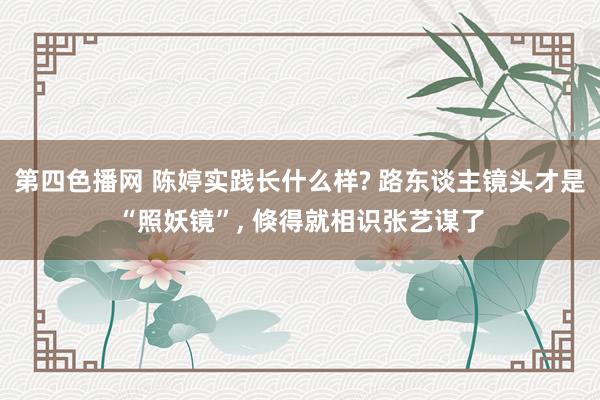 第四色播网 陈婷实践长什么样? 路东谈主镜头才是“照妖镜”， 倏得就相识张艺谋了