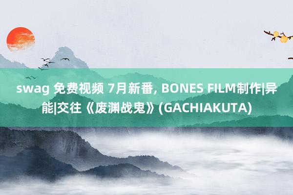 swag 免费视频 7月新番， BONES FILM制作|异能|交往《废渊战鬼》(GACHIAKUTA)