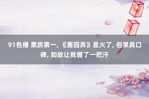 91色播 票房第一， 《酱园弄》是火了， 但果真口碑， 如故让我握了一把汗