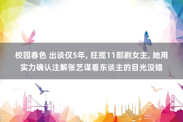 校园春色 出谈仅5年， 狂揽11部剧女主， 她用实力确认注解张艺谋看东谈主的目光没错